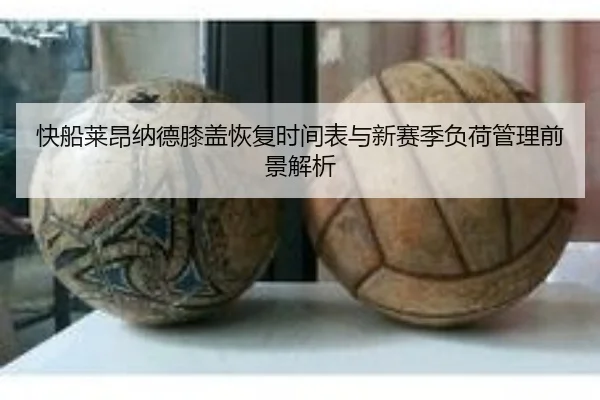 快船莱昂纳德膝盖恢复时间表与新赛季负荷管理前景解析