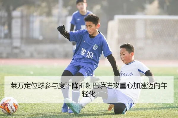 莱万定位球参与度下降折射巴萨进攻重心加速迈向年轻化