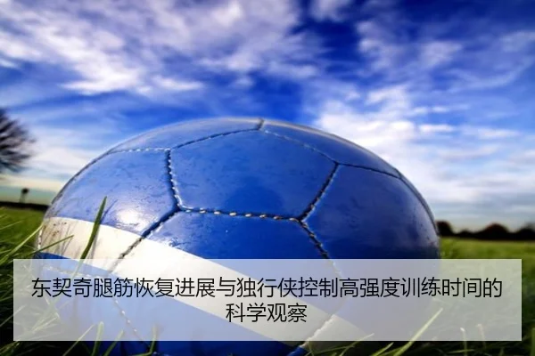 东契奇腿筋恢复进展与独行侠控制高强度训练时间的科学观察
